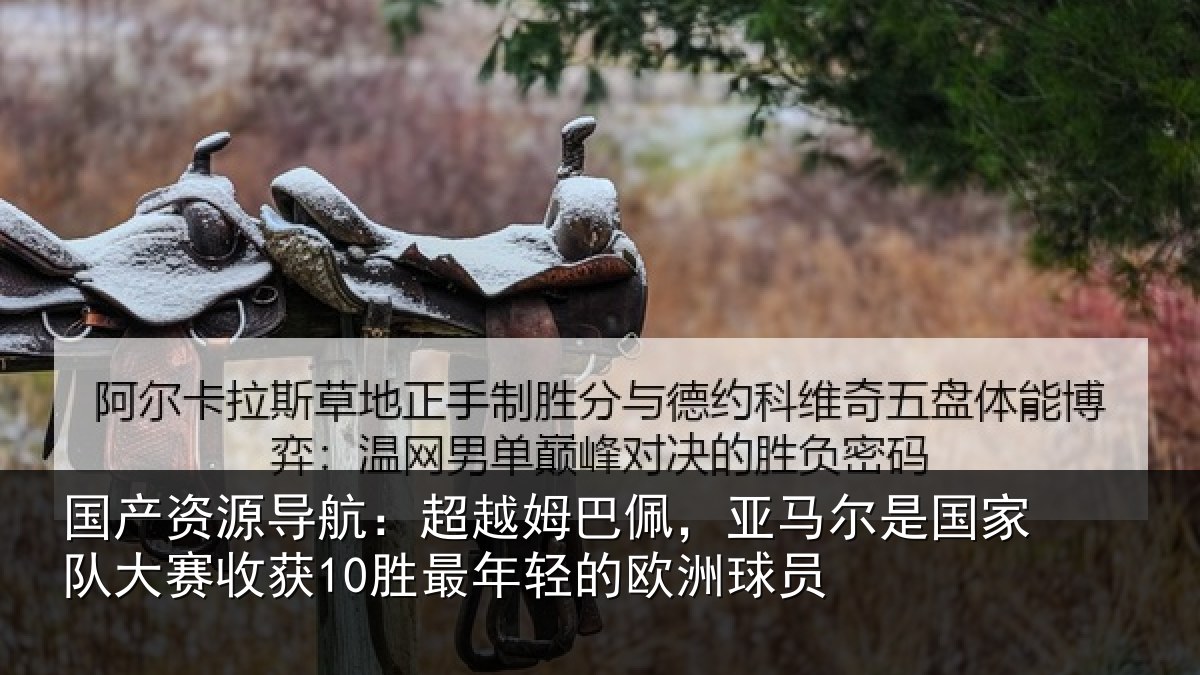 国产资源导航：超越姆巴佩，亚马尔是国家队大赛收获10胜最年轻的欧洲球员