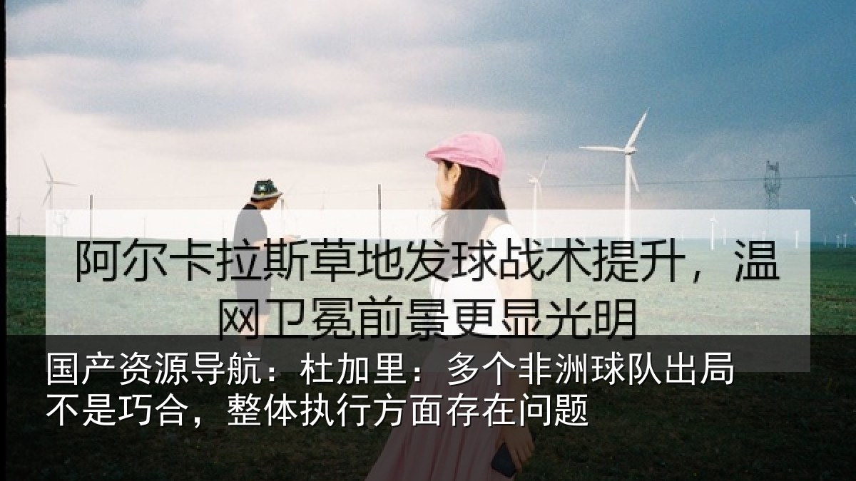 国产资源导航：杜加里：多个非洲球队出局不是巧合，整体执行方面存在问题