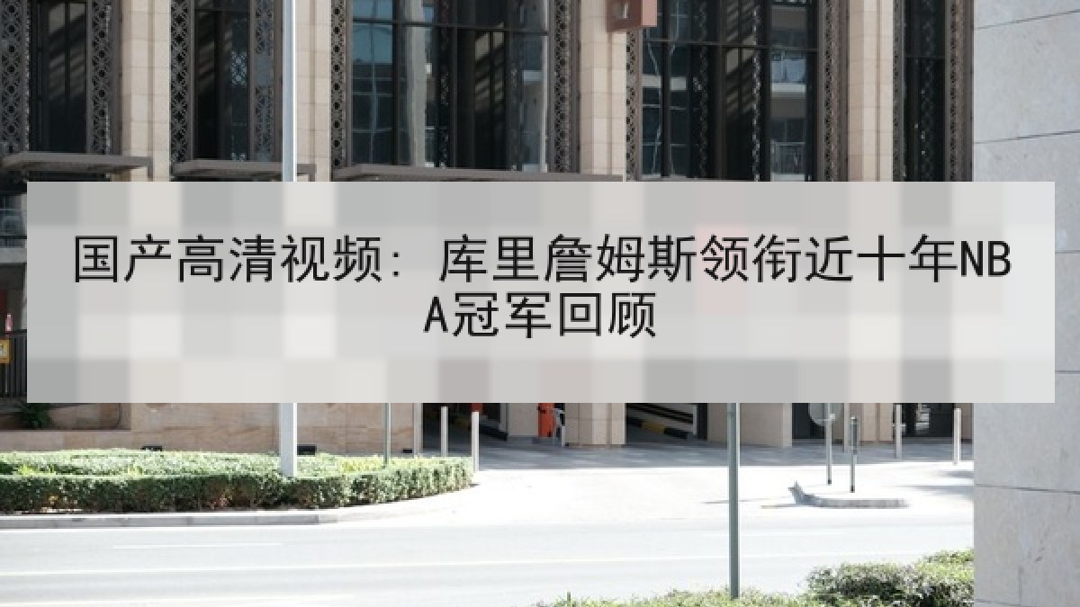 国产高清视频: 库里詹姆斯领衔近十年NBA冠军回顾