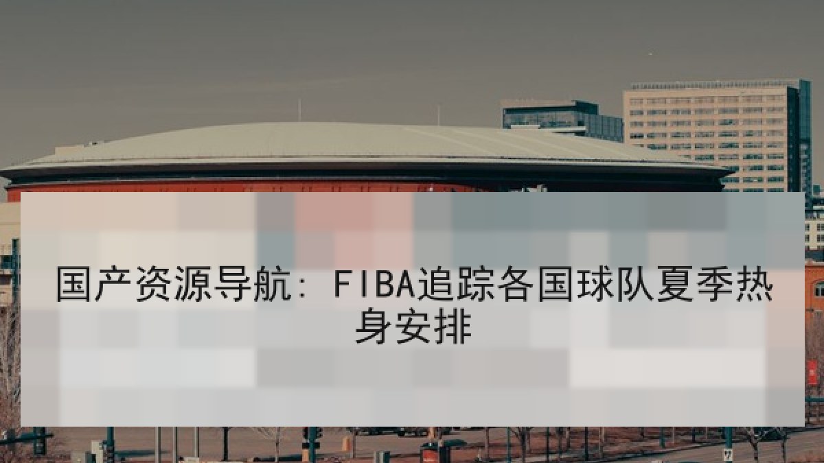 国产资源导航: FIBA追踪各国球队夏季热身安排