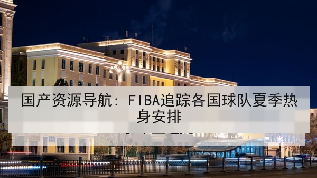国产资源导航: FIBA追踪各国球队夏季热身安排