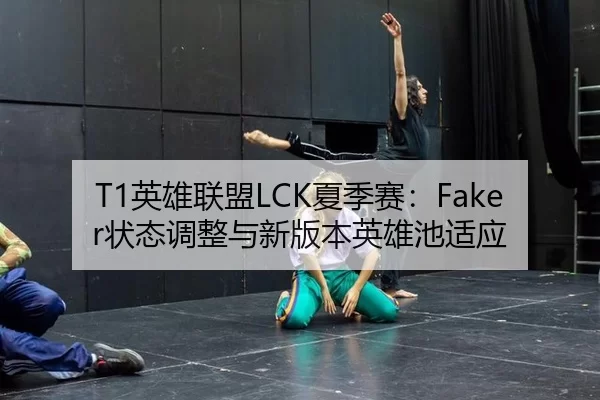 T1英雄联盟LCK夏季赛：Faker状态调整与新版本英雄池适应