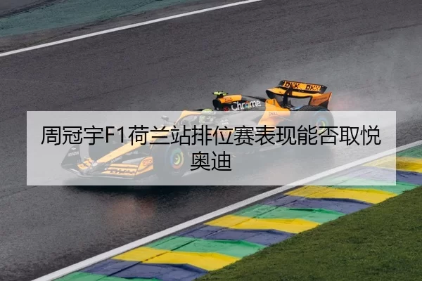 周冠宇F1荷兰站排位赛表现能否取悦奥迪