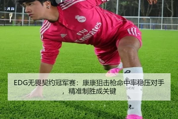 EDG无畏契约冠军赛：康康狙击枪命中率稳压对手，精准制胜成关键