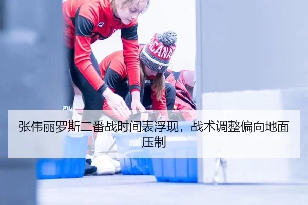 张伟丽罗斯二番战时间表浮现，战术调整偏向地面压制