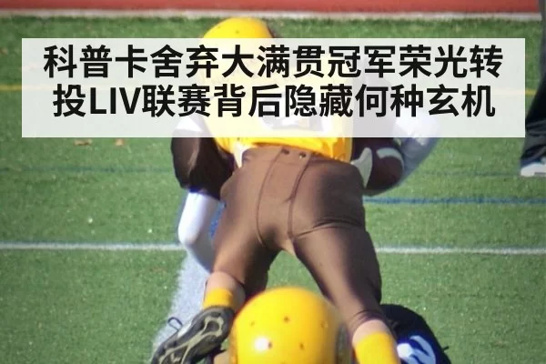 科普卡舍弃大满贯冠军荣光转投LIV联赛背后隐藏何种玄机