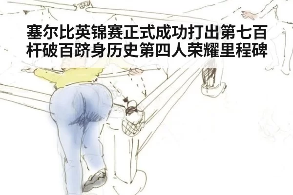 塞尔比英锦赛正式成功打出第七百杆破百跻身历史第四人荣耀里程碑