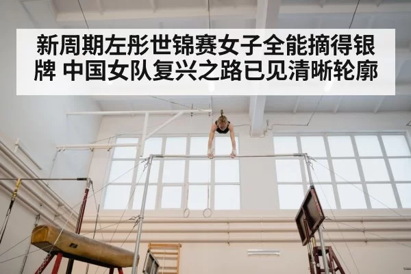 新周期左彤世锦赛女子全能摘得银牌 中国女队复兴之路已见清晰轮廓