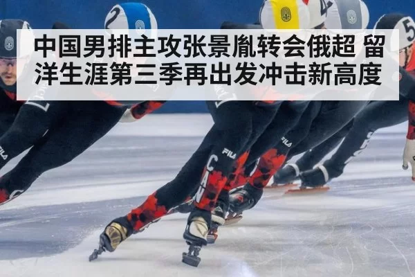 中国男排主攻张景胤转会俄超 留洋生涯第三季再出发冲击新高度