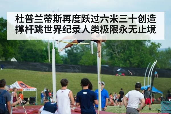 杜普兰蒂斯再度跃过六米三十创造撑杆跳世界纪录人类极限永无止境