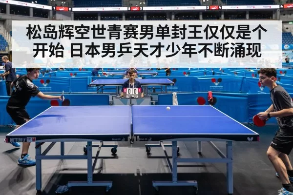 松岛辉空世青赛男单封王仅仅是个开始 日本男乒天才少年不断涌现