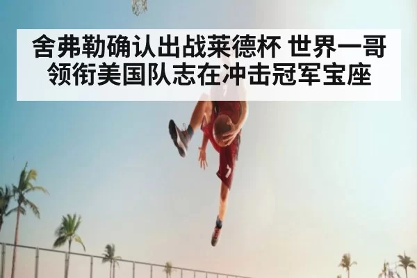 舍弗勒确认出战莱德杯 世界一哥领衔美国队志在冲击冠军宝座