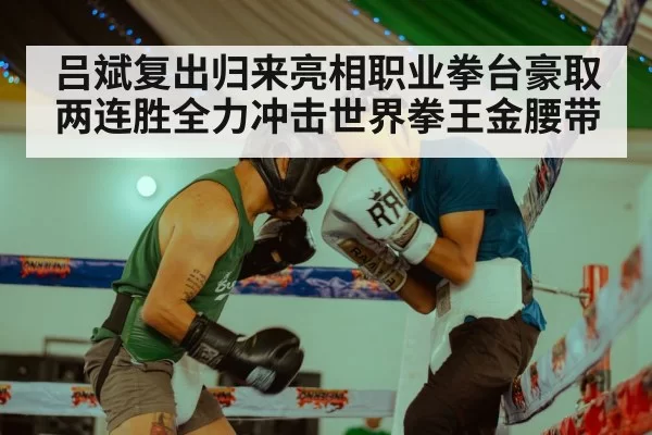 吕斌复出归来亮相职业拳台豪取两连胜全力冲击世界拳王金腰带