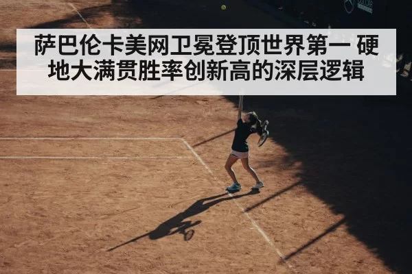 萨巴伦卡美网卫冕登顶世界第一 硬地大满贯胜率创新高的深层逻辑