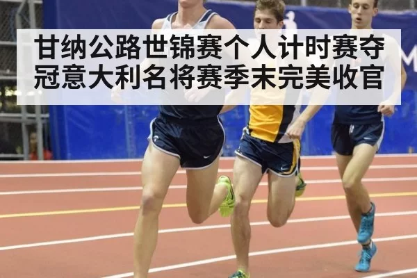甘纳公路世锦赛个人计时赛夺冠意大利名将赛季末完美收官