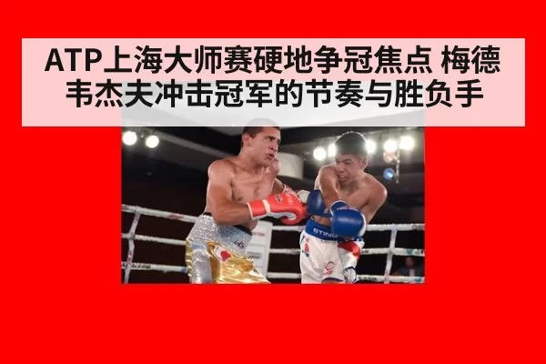ATP上海大师赛硬地争冠焦点 梅德韦杰夫冲击冠军的节奏与胜负手